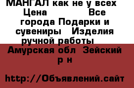 МАНГАЛ как не у всех › Цена ­ 40 000 - Все города Подарки и сувениры » Изделия ручной работы   . Амурская обл.,Зейский р-н